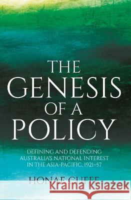 The Genesis of a Policy: Defining and Defending Australia\'s National Interest in the Asia-Pacific, 1921-57 Honae Cuffe 9781760464684