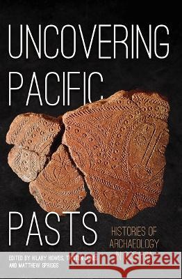 Uncovering Pacific Pasts: Histories of Archaeology in Oceania Hilary Howes Tristen Jones Matthew Spriggs 9781760464868 Anu Press