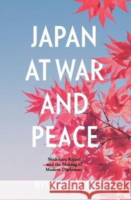 Japan at War and Peace: Shidehara Kijūrō and the Making of Modern Diplomacy Ryuji Hattori 9781760464967 Anu Press