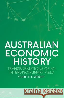 Australian Economic History: Transformations of an Interdisciplinary Field Claire E. F. Wright 9781760465124