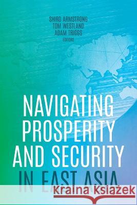 Navigating Prosperity and Security in East Asia Shiro Armstrong Tom Westland Adam Triggs 9781760465650