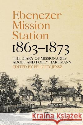 Ebenezer Mission Station, 1863-1873: The Diary of Missionaries Adolf and Polly Hartmann Felicity Jensz   9781760465674 Anu Press