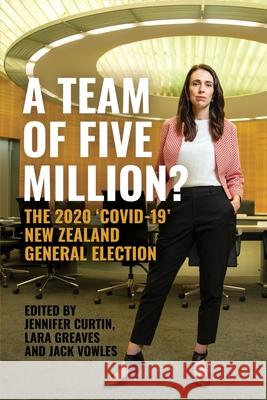 A Team of Five Million?: The 2020 'Covid-19' New Zealand General Election Jennifer Curtin Lara Greaves Jack Vowles 9781760466473 Anu Press