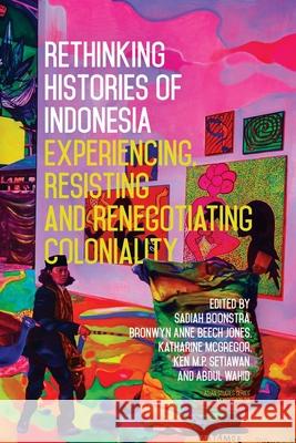 Rethinking Histories of Indonesia: Experiencing, Resisting and Renegotiating Coloniality Sadiah Boonstra Bronwyn Anne Beec Katharine McGregor 9781760466978 Anu Press