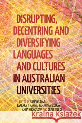 Disrupting, Decentring and Diversifying Languages and Cultures in Australian Universities Adriana D?az Barbara E. Hanna Samantha Disbray 9781760467074 Anu Press