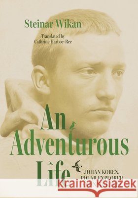 An Adventurous Life: Johan Koren, polar explorer and naturalist Steinar Wikan Cathrine Harboe-Ree 9781760467524 Anu Press