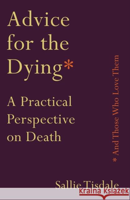 Advice for the Dying (and Those Who Love Them): A Practical Perspective on Death Sallie Tisdale 9781760632717