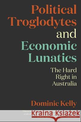 Political Troglodytes and Economic Lunatics: The Hard Right in Australia Dominic Kelly   9781760641092