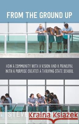 From the Ground Up: How a Community with a Vision and a Principal with a Purpose Created a Thriving State School Steven Cook   9781760644062