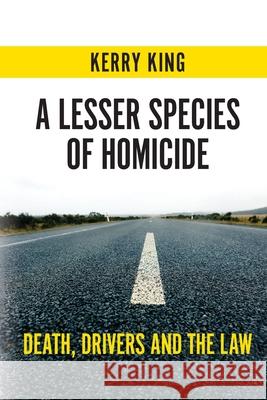 A Lesser Species of Homicide: Death, Drivers and the Law King, Kerry 9781760800024