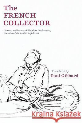 The French Collector: Journal and Letters of Théodore Leschenault, Botanist of the Baudin Expedition Gibbard, Paul 9781760802165
