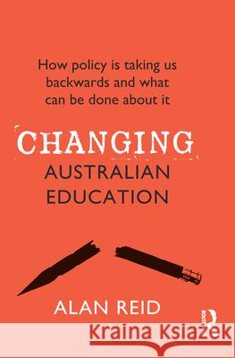 Changing Australian Education: How policy is taking us backwards and what can be done about it Reid, Alan 9781760875206