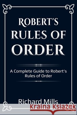 Robert's Rules of Order: A Complete Guide to Robert's Rules of Order Richard Mills 9781761030017 Ingram Publishing