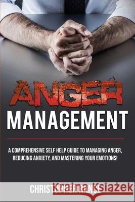Anger Management: A comprehensive self-help guide to managing anger, reducing anxiety, and mastering your emotions! Christopher Rance 9781761030048