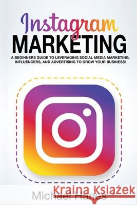 Instagram Marketing: A beginners guide to leveraging social media marketing, influencers, and advertising to grow your business! Michael Hanes 9781761030055 Ingram Publishing
