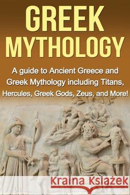 Greek Mythology: A Guide to Ancient Greece and Greek Mythology including Titans, Hercules, Greek Gods, Zeus, and More! Adrian Baros 9781761030192 Ingram Publishing