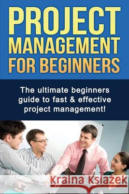 Project Management For Beginners: The ultimate beginners guide to fast & effective project management! Ben Robinson 9781761030260 Ingram Publishing