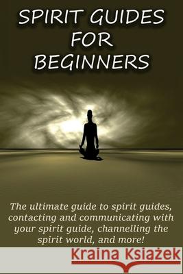 Spirit Guides for Beginners: The ultimate guide to spirit guides, contacting and communicating with your spirit guide, channelling the spirit world Peter Longley 9781761030307