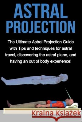 Astral Projection: The ultimate astral projection guide with tips and techniques for astral travel, discovering the astral plane, and hav Peter Longley 9781761030338 Ingram Publishing