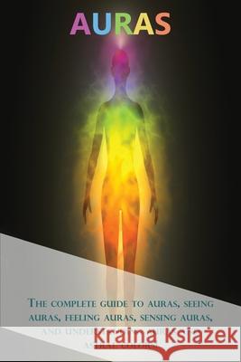 Auras: The complete guide to auras, seeing auras, feeling auras, sensing auras, and understanding auras and astral colors! Peter Longley 9781761030352 Ingram Publishing