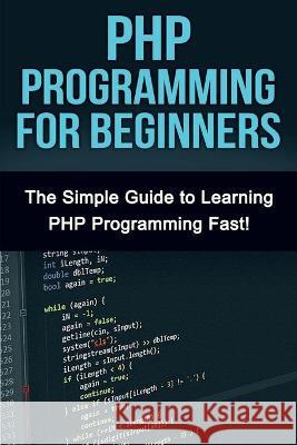 PHP Programming For Beginners: The Simple Guide to Learning PHP Fast! Tim Warren 9781761030390 Ingram Publishing