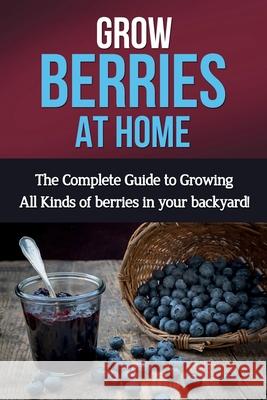 Grow Berries At Home: The complete guide to growing all kinds of berries in your backyard! Ryan 9781761030529 Ingram Publishing