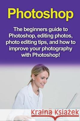 Photoshop: The beginners guide to Photoshop, Editing Photos, Photo Editing Tips, and How to Improve your Photography with Photosh Nigel Pinkman 9781761030543 Ingram Publishing