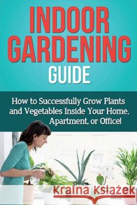Indoor Gardening Guide: How to successfully grow plants and vegetables inside your home, apartment, or office! Steve Ryan 9781761030550