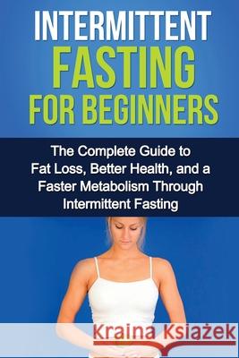 Intermittent Fasting For Beginners: The complete guide to fat loss, better health, and a faster metabolism through intermittent fasting David Remington 9781761030598 Ingram Publishing