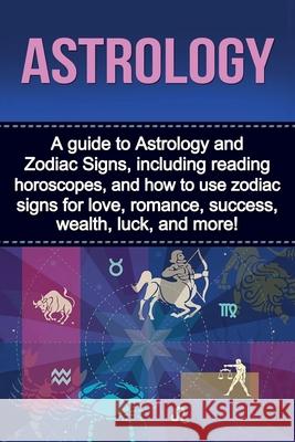 Astrology: A guide to Astrology and Zodiac Signs, including reading horoscopes, and how to use zodiac signs for love, romance, success, wealth, luck, and more! James Doncevic 9781761030673 Ingram Publishing