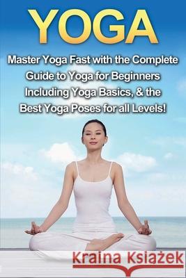 Yoga: Master Yoga Fast with the Complete Guide to Yoga for Beginners; Including Yoga Basics & the Best Yoga Poses for All Le Amanda Walker 9781761030727