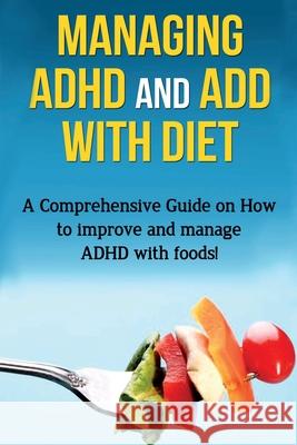 Managing ADHD and ADD with Diet: A comprehensive guide on how to improve and manage ADHD with foods! James Parkinson 9781761030789