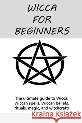 Wicca for Beginners: The ultimate guide to Wicca, Wiccan spells, Wiccan beliefs, rituals, magic, and witchcraft! Stephanie Mills 9781761030802