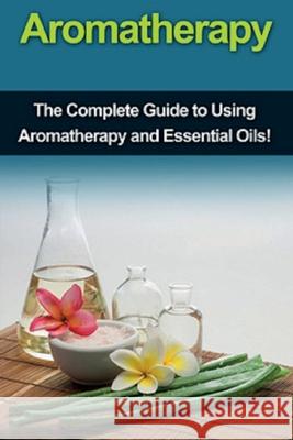 Aromatherapy: The complete guide to using aromatherapy and essential oils! Julia Edwards 9781761030819 Ingram Publishing