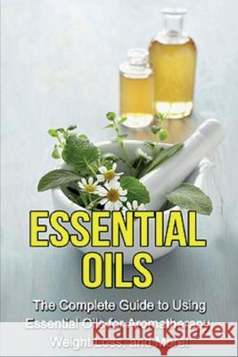 Essential Oils: The complete guide to using essential oils for aromatherapy, weight loss, and more! Julia Edwards 9781761030826 Ingram Publishing