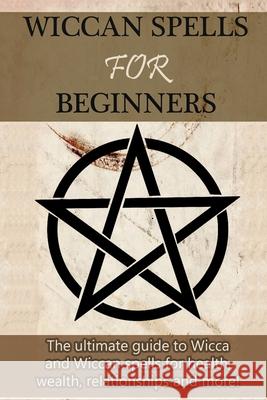 Wiccan Spells for Beginners: The ultimate guide to Wicca and Wiccan spells for health, wealth, relationships, and more! Stephanie Mills 9781761030840