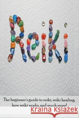 Reiki: The beginner's guide to Reiki, Reiki healing, how Reiki works, and much more! Peter Longley 9781761030901