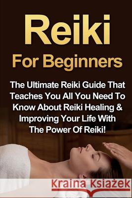 Reiki For Beginners: The Ultimate Reiki Guide That Teaches You All You Need To Know About Reiki Healing & Improving Your Life With The Powe Amber Rainey 9781761030970