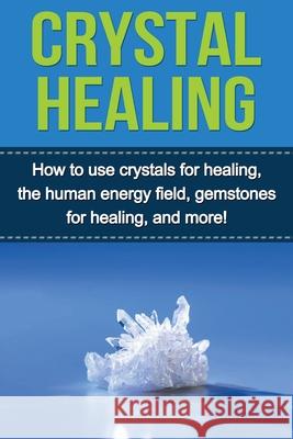 Crystal Healing: How to use crystals for healing, the human energy field, gemstones for healing, and more! Samantha Lowe 9781761031014
