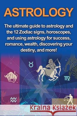 Astrology: The ultimate guide to astrology and the 12 Zodiac signs, horoscopes, and using Astrology for success, romance, wealth, Jade Goodwin 9781761031076 Ingram Publishing