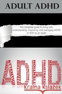 Adult ADHD: The Complete Guide to Living with, Understanding, Improving, and Managing ADHD or ADD as an Adult! Ben Hardy 9781761031106