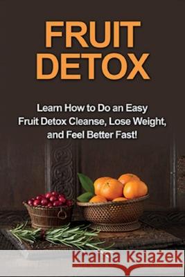 Fruit Detox: Learn how to do an easy fruit detox cleanse, lose weight, and feel better fast! Sam Huckins 9781761031175