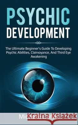 Psychic Development: The Ultimate Beginner's Guide to developing psychic abilities, clairvoyance, and third eye awakening Michelle Carlin 9781761031243