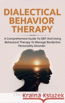 Dialectical Behavior Therapy: A Comprehensive Guide to DBT and Using Behavioral Therapy to Manage Borderline Personality Disorder Christopher Rance 9781761032387 Ingram Publishing