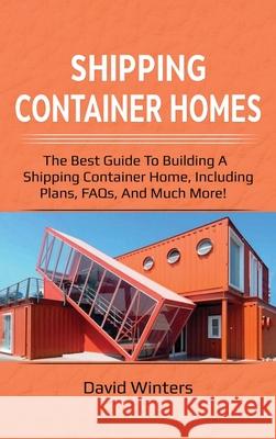 Shipping Container Homes: The best guide to building a shipping container home, including plans, FAQs, and much more! David Winters 9781761032479 Ingram Publishing