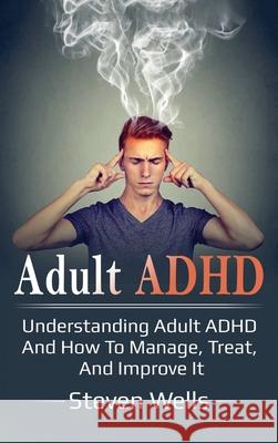 Adult ADHD: Understanding adult ADHD and how to manage, treat, and improve it Steven Wells 9781761032523 Ingram Publishing