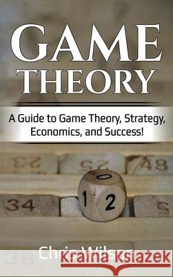Game Theory: A Guide to Game Theory, Strategy, Economics, and Success! Chris Wilson 9781761032554