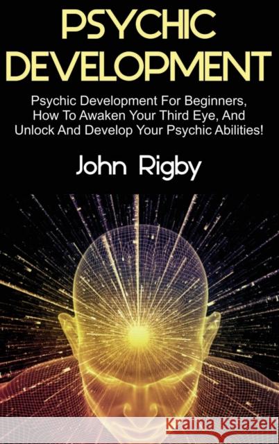 Psychic Development: Psychic Development for Beginners, How to Awaken your Third Eye, and Unlock and Develop your Psychic Abilities! John Rigby 9781761032660 Ingram Publishing