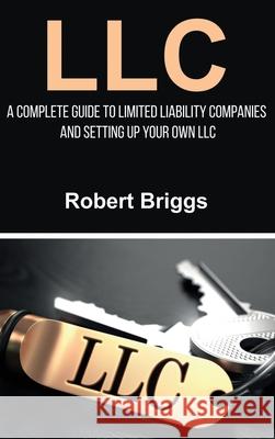 LLC: A Complete Guide To Limited Liability Companies And Setting Up Your Own LLC Robert Briggs 9781761032745