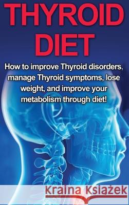 Thyroid Diet: How to Improve Thyroid Disorders, Manage Thyroid Symptoms, Lose Weight, and Improve Your Metabolism through Diet! Samantha Welti 9781761032912 Ingram Publishing